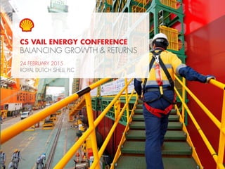 1Copyright of Royal Dutch Shell plc 24 February, 2015
CS VAIL ENERGY CONFERENCE
BALANCING GROWTH & RETURNS
24 FEBRUARY 2015
ROYAL DUTCH SHELL PLC
 