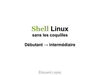 Shell Linux
sans les coquilles
Débutant → intermédiaire

Édouard Lopez
CC BY-NC-SA

 