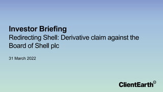 Investor Briefing
Redirecting Shell: Derivative claim against the
Board of Shell plc
31 March 2022
 