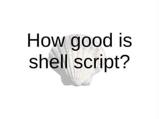 How good is
shell script?
 