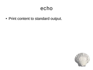 echo
● Print content to standard output.
 