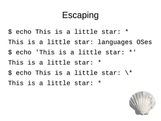 $ echo This is a little star: *
This is a little star: languages OSes
$ echo 'This is a little star: *'
This is a little star: *
$ echo This is a little star: *
This is a little star: *
Escaping
 