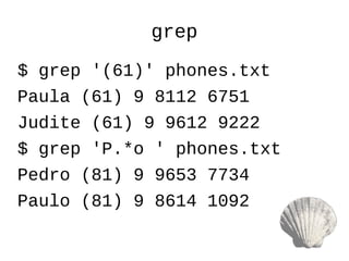 grep
$ grep '(61)' phones.txt
Paula (61) 9 8112 6751
Judite (61) 9 9612 9222
$ grep 'P.*o ' phones.txt
Pedro (81) 9 9653 7734
Paulo (81) 9 8614 1092
 