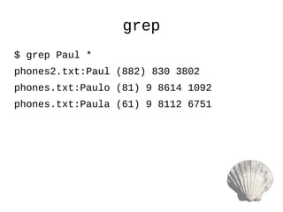 grep
$ grep Paul *
phones2.txt:Paul (882) 830 3802
phones.txt:Paulo (81) 9 8614 1092
phones.txt:Paula (61) 9 8112 6751
 
