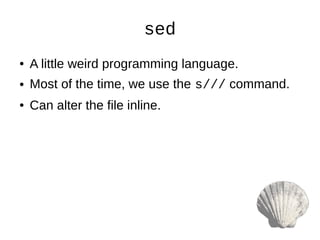 sed
● A little weird programming language.
● Most of the time, we use the s/// command.
● Can alter the file inline.
 
