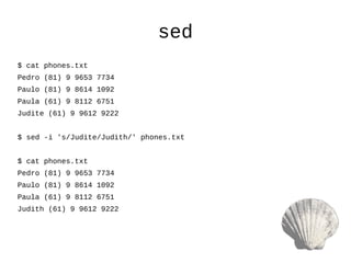 sed
$ cat phones.txt
Pedro (81) 9 9653 7734
Paulo (81) 9 8614 1092
Paula (61) 9 8112 6751
Judite (61) 9 9612 9222
$ sed -i 's/Judite/Judith/' phones.txt
$ cat phones.txt
Pedro (81) 9 9653 7734
Paulo (81) 9 8614 1092
Paula (61) 9 8112 6751
Judith (61) 9 9612 9222
 