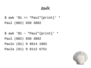 awk
$ awk '$1 == "Paul"{print}' *
Paul (882) 830 3802
$ awk '$1 ~ "Paul"{print}' *
Paul (882) 830 3802
Paulo (81) 9 8614 1092
Paula (61) 9 8112 6751
 