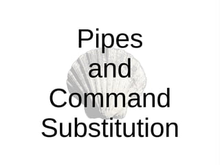 Pipes
and
Command
Substitution
 