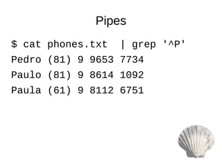 Pipes
$ cat phones.txt | grep '^P'
Pedro (81) 9 9653 7734
Paulo (81) 9 8614 1092
Paula (61) 9 8112 6751
 