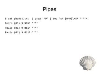 Pipes
$ cat phones.txt | grep '^P' | sed 's/ [0-9]+$/ ****/'
Pedro (81) 9 9653 ****
Paulo (81) 9 8614 ****
Paula (61) 9 8112 ****
 