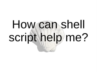 How can shell
script help me?
 
