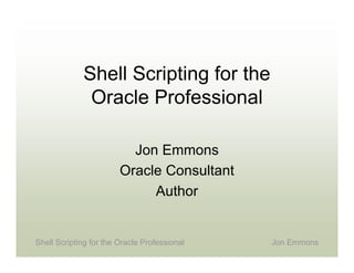 Jon EmmonsShell Scripting for the Oracle Professional
Shell Scripting for the
Oracle Professional
Jon Emmons
Oracle Consultant
Author
 