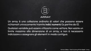 Matteo Collica - Shell Scripting (#!/bin/bash) - Array
array
Un array è una collezione ordinata di valori che possono esse...