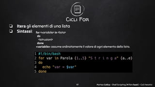 Matteo Collica - Shell Scripting (#!/bin/bash) - Cicli iterativi
Cicli For
❏ Itera gli elementi di una lista
❏ Sintassi:
6...