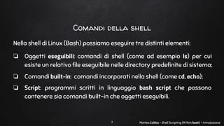 Matteo Collica - Shell Scripting (#!/bin/bash) - Introduzione7
Comandi della shell
Nella shell di Linux (Bash) possiamo es...