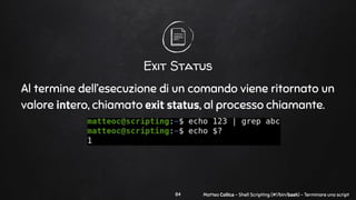 Matteo Collica - Shell Scripting (#!/bin/bash) - Terminare uno script
Exit Status
Al termine dell’esecuzione di un comando...