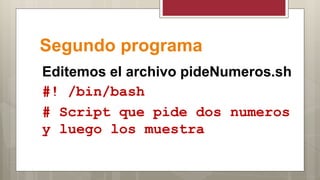 Segundo programa
Editemos el archivo pideNumeros.sh
#! /bin/bash
# Script que pide dos numeros
y luego los muestra
 