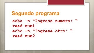 Segundo programa
echo –n “Ingrese numero: “
read num1
echo –n “Ingrese otro: “
read num2
 