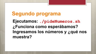 Segundo programa
Ejecutamos: ./pideNumeros.sh
¿Funciona como esperábamos?
Ingresamos los números y ¿qué nos
muestra?
 