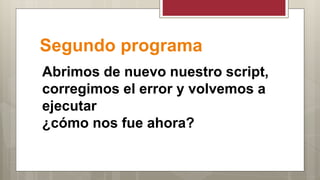 Segundo programa
Abrimos de nuevo nuestro script,
corregimos el error y volvemos a
ejecutar
¿cómo nos fue ahora?
 