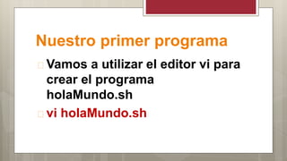 Nuestro primer programa
 Vamos a utilizar el editor vi para
crear el programa
holaMundo.sh
 vi holaMundo.sh
 