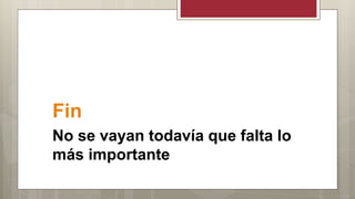 Fin
No se vayan todavía que falta lo
más importante
 