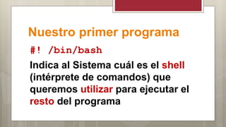 Nuestro primer programa
#! /bin/bash
Indica al Sistema cuál es el shell
(intérprete de comandos) que
queremos utilizar para ejecutar el
resto del programa
 