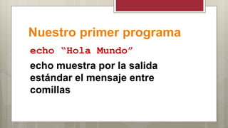 Nuestro primer programa
echo “Hola Mundo”
echo muestra por la salida
estándar el mensaje entre
comillas
 