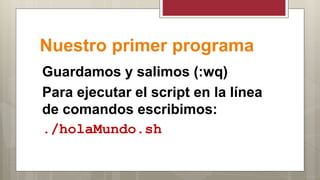Nuestro primer programa
Guardamos y salimos (:wq)
Para ejecutar el script en la línea
de comandos escribimos:
./holaMundo.sh
 
