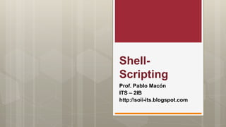 Shell-
Scripting
Prof. Pablo Macón
ITS – 2IB
http://soii-its.blogspot.com
 