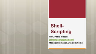 Shell-
Scripting
Prof. Pablo Macón
profemacon@gmail.com
http://pablomacon.wix.com/home
 