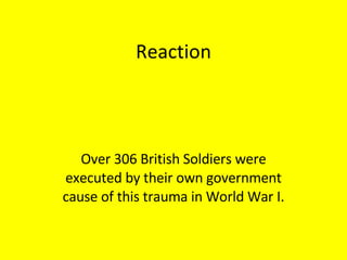 Reaction Over 306 British Soldiers were executed by their own government cause of this trauma in World War I. 
