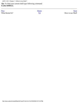 LSST v1.05 > Chapter 1 > What is Linux Shell ?

Tip: To find your current shell type following command
$ echo $SHELL

Prev                                                                 Home                      Next
What Kernel Is?                                                       Up            How to use Shell




 http://www.cyberciti.biz/pdf/lsst/ch01sec07.html (2 of 2) [7/29/2002 6:51:30 PM]
 