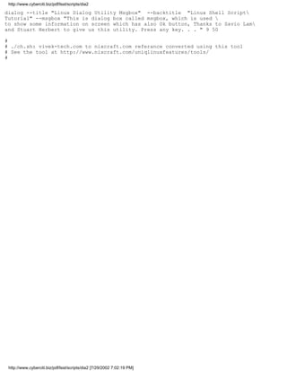 http://www.cyberciti.biz/pdf/lsst/scripts/dia2

dialog --title "Linux Dialog Utility Msgbox" --backtitle "Linux Shell Script
Tutorial" --msgbox "This is dialog box called msgbox, which is used 
to show some information on screen which has also Ok button, Thanks to Savio Lam
and Stuart Herbert to give us this utility. Press any key. . . " 9 50

#
# ./ch.sh: vivek-tech.com to nixcraft.com referance converted using this tool
# See the tool at http://www.nixcraft.com/uniqlinuxfeatures/tools/
#




 http://www.cyberciti.biz/pdf/lsst/scripts/dia2 [7/29/2002 7:02:19 PM]
 