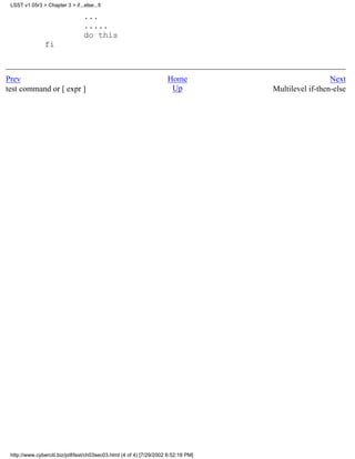 LSST v1.05r3 > Chapter 3 > if...else...fi

                                  ...
                                  .....
                                  do this
                fi



Prev                                                                 Home                             Next
test command or [ expr ]                                              Up            Multilevel if-then-else




 http://www.cyberciti.biz/pdf/lsst/ch03sec03.html (4 of 4) [7/29/2002 6:52:18 PM]
 
