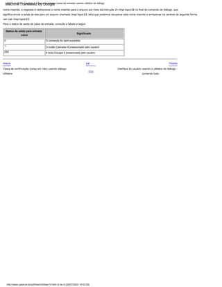 0 O comando foi bem-sucedido
nome inserido, a resposta é redirecionar o nome inserido para o arquivo por meio da instrução 2>/ tmp/ input.$$ no final do comando de diálogo, que
1
Lar
Acima
Próximo
caixa
Caixa de confirmação (caixa sim não) usando diálogo
Utilitário
Significado
A tecla Escape é pressionada pelo usuário
Para o status de saída da caixa de entrada, consulte a tabela a seguir:
Status de saída para entrada
Anterior
255
significa enviar a saída da tela para um arquivo chamado /tmp/ input.$$, letra que podemos recuperar este nome inserido e armazenar na variável da seguinte forma
Interface do usuário usando o utilitário de diálogo -
Juntando tudo
na=`cat / tmp/ input.$$`.
O botão Cancelar é pressionado pelo usuário
http://www.cyberciti.biz/pdf/lsst/ch04sec10.html (2 de 2) [29/07/2002 18:52:55]
LSST v1.05r3 > Capítulo 4 > Caixa de entrada (caixa de entrada) usando utilitário de diálogo
Machine Translated by Google
 