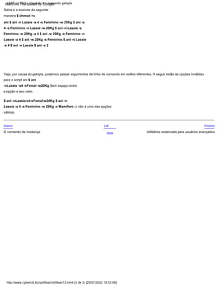 Acima
Anterior Lar Próximo
Veja, por causa do getopts, podemos passar argumentos de linha de comando em estilos diferentes. A seguir estão as opções inválidas
para o script ani $ ani
-nLassie -a4 -sFemal -w20Kg Sem espaço entre
a opção e seu valor.
O comando de mudança
$ ani -nLassie-a4-sFemal-w20Kg $ ani -n
Lassie -a 4 -s Feminino -w 20Kg -c Mamífero -c não é uma das opções
válidas.
Salve-o e execute da seguinte
maneira $ chmod +x
ani $ ani -n Lassie -a 4 -s Feminino -w 20Kg $ ani -a
4 -s Feminino -n Lassie -w 20Kg $ ani -n Lassie -s
Feminino -w 20Kg -a 4 $ ani -w 20Kg -s Feminino -n
Lassie -a 4 $ ani -w 20Kg -s Feminino $ ani -n Lassie
-a 4 $ ani -n Lassie $ ani -a 2
Utilitários essenciais para usuários avançados
http://www.cyberciti.biz/pdf/lsst/ch04sec13.html (3 de 3) [29/07/2002 18:53:06]
LSST v1.05r3 > Capítulo 4 > comando getopts
Machine Translated by Google
 