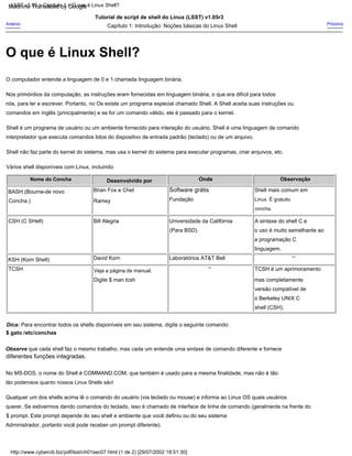 Vários shell disponíveis com Linux, incluindo:
Software grátis
a programação C
Anterior
Veja a página de manual.
$ gato /etc/conchas
Laboratórios AT&T Bell
--
Capítulo 1: Introdução: Noções básicas do Linux Shell
A sintaxe do shell C e
interpretador que executa comandos lidos do dispositivo de entrada padrão (teclado) ou de um arquivo.
BASH (Bourne-de novo
$ prompt. Este prompt depende do seu shell e ambiente que você definiu ou do seu sistema
Tutorial de script de shell do Linux (LSST) v1.05r3
Shell é um programa de usuário ou um ambiente fornecido para interação do usuário. Shell é uma linguagem de comando
Observação
tão poderosos quanto nossos Linux Shells são!
nós, para ler e escrever. Portanto, no Os existe um programa especial chamado Shell. A Shell aceita suas instruções ou
Ramey
Shell mais comum em
KSH (Korn Shell)
versão compatível de
CSH (C SHell)
TCSH é um aprimoramento
diferentes funções integradas.
O computador entende a linguagem de 0 e 1 chamada linguagem binária.
Desenvolvido por
Universidade da Califórnia
Fundação
Próximo
Nome do Concha
linguagem.
Digite $ man tcsh
Dica: Para encontrar todos os shells disponíveis em seu sistema, digite o seguinte comando:
Shell não faz parte do kernel do sistema, mas usa o kernel do sistema para executar programas, criar arquivos, etc.
Concha )
o uso é muito semelhante ao
--
Observe que cada shell faz o mesmo trabalho, mas cada um entende uma sintaxe de comando diferente e fornece
Administrador, portanto você pode receber um prompt diferente).
concha.
David Korn
shell (CSH).
querer. Se estivermos dando comandos do teclado, isso é chamado de interface de linha de comando (geralmente na frente do
Onde
Linux. É gratuito
TCSH
comandos em inglês (principalmente) e se for um comando válido, ele é passado para o kernel.
o Berkeley UNIX C
Qualquer um dos shells acima lê o comando do usuário (via teclado ou mouse) e informa ao Linux OS quais usuários
mas completamente
No MS-DOS, o nome do Shell é COMMAND.COM, que também é usado para a mesma finalidade, mas não é tão
Nos primórdios da computação, as instruções eram fornecidas em linguagem binária, o que era difícil para todos
Brian Fox e Chet
(Para BSD)
Bill Alegria
http://www.cyberciti.biz/pdf/lsst/ch01sec07.html (1 de 2) [29/07/2002 18:51:30]
LSST v1.05 > Capítulo 1 > O que é Linux Shell?
O que é Linux Shell?
Machine Translated by Google
 