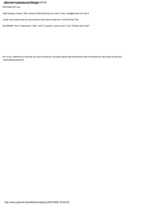 # # ./ch.sh: referência de vivek-tech.com para nixcraft.com convertida usando esta ferramenta # Veja a ferramenta em http://www.nixcraft.com/
uniqlinuxfeatures/tools/ #
#!/bin/bash # # Linux
Shell Scripting Tutorial 1.05r3, Summer-2002 # # Escrito por Vivek G. Gite <vivek@nixcraft.com> # # A
versão mais recente pode ser encontrada em http://www.nixcraft.com / # # Q5 # echo "Olá,
$LOGNAME" echo "A data atual é `date`" echo "O usuário é `quem eu sou`" echo "Diretório atual `pwd`"
http://www.cyberciti.biz/pdf/lsst/scripts/q5 [29/07/2002 18:54:47]
http://www.cyberciti.biz/pdf/lsst/scripts/q5
Machine Translated by Google
 