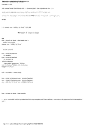 # Cor vermelha
clear
echo -e "033[1m Olá Mundo" # efeito negrito echo -e
"033[5m Piscar" # efeito
de piscar echo -e "033[0m Olá Mundo"
echo -e "033[31m Olá Mundo"
echo -e "033[32m Olá Mundo"
# Por exemplo. echo -e "033[1m Olá Mundo" # | | # | | # #
#de volta ao normal
Mensagem de código de escape
#!/bin/bash # # Linux
Shell Scripting Tutorial 1.05r3, Summer-2002 # # Escrito por Vivek G. Gite <vivek@nixcraft.com> # # A
versão mais recente pode ser encontrada em http://www.nixcraft.com / # # Q16 # comando echo
com sequência de escape para fornecer efeitos diferentes # # Sintaxe: echo -e "escape-code sua mensagem, var1,
var2 etc"
# Veja o restante na tela echo -e "033[34m
Hello World" echo -e "033[35m Hello World" echo -e
"033[36m Hello World"
echo -e -n "033[0m " # volta ao noraml
echo -e "033[41m Olá Mundo" echo -e "033[42m Olá Mundo"
echo -e "033[43m Olá Mundo" echo -e "033[44m Olá Mundo"
echo -e "033 [45m Olá Mundo" echo -e "033[46m Olá Mundo"
# # ./ch.sh: referência de vivek-tech.com para nixcraft.com convertida usando esta ferramenta # Veja a ferramenta em http://www.nixcraft.com/uniqlinuxfeatures/
tools/ #
# Cor verde echo -e
"033[33m Olá Mundo"
echo -e "033[0m Olá Mundo" # volta ao noraml
http://www.cyberciti.biz/pdf/lsst/scripts/q16 [29/07/2002 18:55:44]
http://www.cyberciti.biz/pdf/lsst/scripts/q16
Machine Translated by Google
 