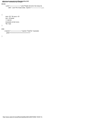 "
}
total = $3 * $4 recno = $1
item = $2 gtotal
+= total de
impressão do item recno
"Rs." total
BEGIN
{ print "--------------------------" print "Projeto de lei de 4 de março de
2001. " print "Por Vivek G Gite . imprimir "---------------------------" }
}
{
END
{ imprimir "--------------------------" imprimir "Total Rs." impressão
gtotal "==========================="
http://www.cyberciti.biz/pdf/lsst/datafiles/bill2
http://www.cyberciti.biz/pdf/lsst/datafiles/bill2 [29/07/2002 19:05:11]
Machine Translated by Google
 