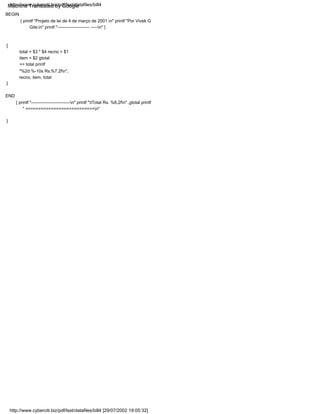 {
END
{ printf "---------------------------n" printf "tTotal Rs. %6,2fn" ,gtotal printf
" ===========================n"
total = $3 * $4 recno = $1
item = $2 gtotal
+= total printf
"%2d %-10s Rs.%7.2fn",
recno, item, total
BEGIN
{ printf "Projeto de lei de 4 de março de 2001.n" printf "Por Vivek G
Gite.n" printf "---------------------- -----n" }
}
}
http://www.cyberciti.biz/pdf/lsst/datafiles/bill4 [29/07/2002 19:05:32]
http://www.cyberciti.biz/pdf/lsst/datafiles/bill4
Machine Translated by Google
 
