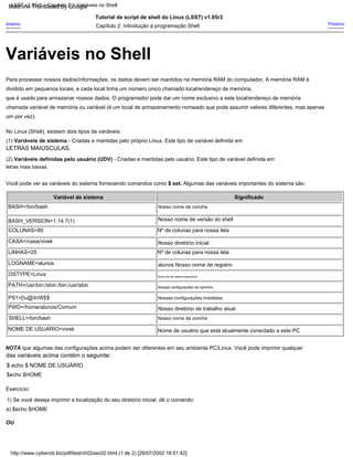 LETRAS MAIÚSCULAS.
Nº de colunas para nossa tela
Nº de colunas para nossa tela
Próximo
SHELL=/bin/bash
a) $echo $HOME
PS1=[u@hW]$
Exercício:
Capítulo 2: Introdução à programação Shell
PATH=/usr/bin:/sbin:/bin:/usr/sbin
No Linux (Shell), existem dois tipos de variáveis:
Nosso nome de concha
Tutorial de script de shell do Linux (LSST) v1.05r3
um por vez).
BASH=/bin/bash
que é usado para armazenar nossos dados. O programador pode dar um nome exclusivo a este local/endereço de memória
LINHAS=25
Variável de sistema
Nossas configurações imediatas
das variáveis acima contém o seguinte:
Nosso tipo de sistema operacional
Nome de usuário que está atualmente conectado a este PC
Para processar nossos dados/informações, os dados devem ser mantidos na memória RAM do computador. A memória RAM é
letras mais baixas.
COLUNAS=80
BASH_VERSION=1.14.7(1)
(2) Variáveis definidas pelo usuário (UDV) - Criadas e mantidas pelo usuário. Este tipo de variável definida em
alunos Nosso nome de registro
NOME DE USUÁRIO=vivek
1) Se você deseja imprimir a localização do seu diretório inicial, dê o comando:
OU
(1) Variáveis de sistema - Criadas e mantidas pelo próprio Linux. Este tipo de variável definida em
Nosso nome de versão do shell
Anterior
Nosso diretório inicial
PWD=/home/alunos/Comum
OSTYPE=Linux
Nosso nome de concha
$echo $HOME
Significado
LOGNAME=alunos
Nosso diretório de trabalho atual
chamada variável de memória ou variável (é um local de armazenamento nomeado que pode assumir valores diferentes, mas apenas
$ echo $ NOME DE USUÁRIO
NOTA que algumas das configurações acima podem ser diferentes em seu ambiente PC/Linux. Você pode imprimir qualquer
dividido em pequenos locais, e cada local tinha um número único chamado local/endereço de memória,
Você pode ver as variáveis do sistema fornecendo comandos como $ set. Algumas das variáveis importantes do sistema são:
CASA=/casa/vivek
Nossas configurações de caminho
http://www.cyberciti.biz/pdf/lsst/ch02sec02.html (1 de 2) [29/07/2002 18:51:42]
LSST v1.05r3 > Capítulo 2 > Variáveis no Shell
Variáveis no Shell
Machine Translated by Google
 