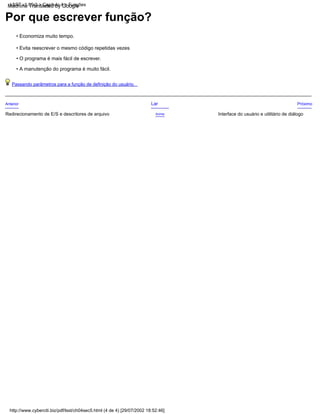 • O programa é mais fácil de escrever.
• A manutenção do programa é muito fácil.
• Evita reescrever o mesmo código repetidas vezes
• Economiza muito tempo.
Por que escrever função?
http://www.cyberciti.biz/pdf/lsst/ch04sec5.html (4 de 4) [29/07/2002 18:52:46]
LSST v1.05r3 > Capítulo 4 > Funções
Passando parâmetros para a função de definição do usuário.
Lar
Acima
Redirecionamento de E/S e descritores de arquivo
Anterior Próximo
Interface do usuário e utilitário de diálogo
Machine Translated by Google
 