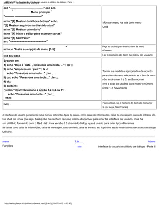 número
4) vi;;
esac
echo "[4] Inicie o editor para escrever cartas"
Anterior
de caixas como caixa de informações, caixa de mensagem, caixa de menu, caixa de entrada, etc. A próxima seção mostra como usar a caixa de diálogo
echo "[1] Mostrar data/hora de hoje" echo
"[2] Mostrar arquivos no diretório atual"
Unid
echo "Pressione uma tecla..." ; ler ;;
erro e peça ao usuário para inserir o número
eco "-------------------------------------" eco eco
"---------- ------------------------------"
Mostrar menu na tela com menu
2) echo "Arquivos em `pwd`" ; ls -l;
Menu principal
Tomar as medidas apropriadas de acordo
leia seu caso
$yourch em
A interface do usuário geralmente inclui menus, diferentes tipos de caixas, como caixa de informações, caixa de mensagem, caixa de entrada, etc.
Próximo
5 (ou seja, Sair/Parar)
Lar
eco "======================="
"
*) echo "Ops!!! Selecione a opção 1,2,3,4 ou 5";
5) saída 0;;
echo "[5] Sair/Parar"
echo -n "Insira sua opção de menu [1-5]:
Pare o loop, se o número do item de menu for
Funções
echo "[3] Mostrar calendário"
3) cal; echo "Pressione uma tecla..." ; ler ;;
Peça ao usuário para inserir o item de menu
entre 1-5 novamente
Utilitário.
não está entre 1 e 5, então mostre
um utilitário fornecido com o Red Hat Linux versão 6.0 chamado dialog, que é usado para criar tipos diferentes
1) echo "Hoje é `data` , pressione uma tecla. . ." ; ler ;;
para o item de menu selecionado, se o item de menu
No shell do Linux (ou seja, bash) não há nenhum recurso interno disponível para criar tal interface de usuário, mas há
"
Interface do usuário e utilitário de diálogo - Parte II
Acima
"
Ler o número do item de menu do usuário
echo "Pressione uma tecla..." ; ler ;;
feito
LSST v1.05r3 > Capítulo 4 > Interface do usuário e utilitário de diálogo - Parte I
http://www.cyberciti.biz/pdf/lsst/ch04sec6.html (3 de 3) [29/07/2002 18:52:47]
Machine Translated by Google
 