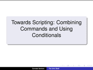 Towards Scripting: Combining
Commands and Using
Conditionals
Corrado Santoro The Unix Shell
 