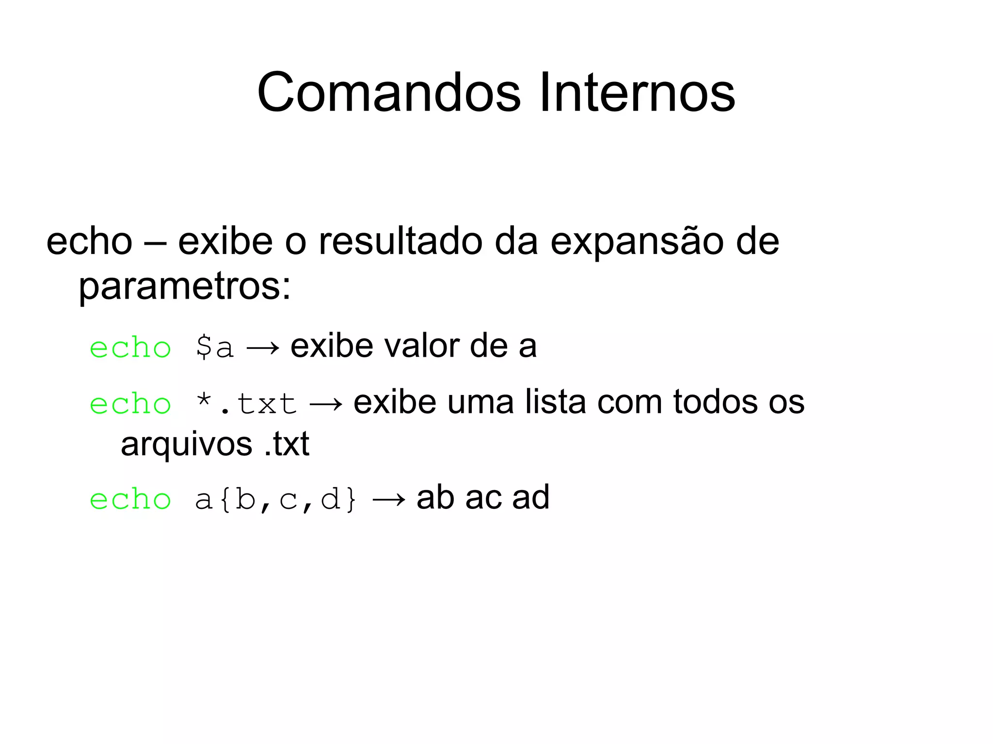 Comandos Internos echo – exibe o resultado da expansão de parametros: echo $a -> exibe valor de a 