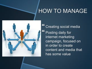 HOW TO MANAGE
Creating social media
Posting daily for
internet marketing
campaign, focused on
in order to create
content and media that
has some value
