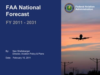 FAA National                              Federal Aviation
                                          Administration

Forecast
FY 2011 - 2031




By:   Nan Shellabarger
      Director, Aviation Policy & Plans
Date: February 15, 2011
 
