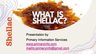 Shellac
Presentation by
Primary Information Services
www.primaryinfo.com
mailto:primaryinfo@gmail.com
 